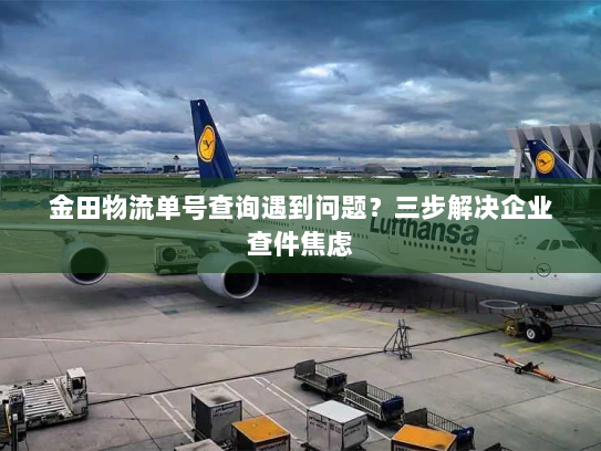 金田物流单号查询遇到问题?三步解决企业查件焦虑 金田物流单号查询遇到问题?三步解决企业查件焦虑