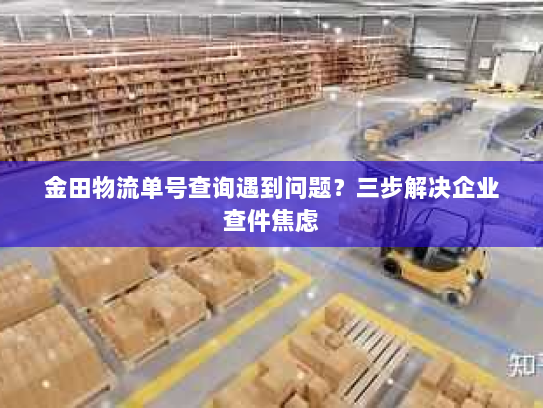 金田物流单号查询遇到问题?三步解决企业查件焦虑 金田物流单号查询遇到问题?三步解决企业查件焦虑