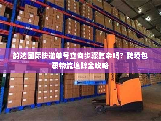 韵达国际快递单号查询步骤复杂吗？跨境包裹物流追踪全攻略