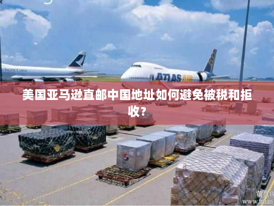 美国亚马逊直邮中国地址如何避免被税和拒收? 美国亚马逊直邮中国地址如何避免被税和拒收?