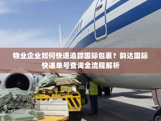 物业企业如何快速追踪国际包裹？韵达国际快递单号查询全流程解析