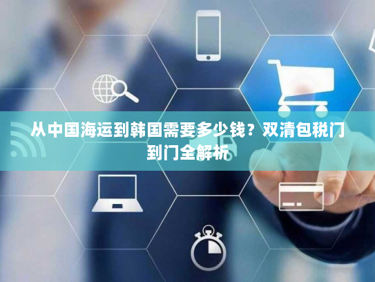 从中国海运到韩国需要多少钱?双清包税门到门全解析 从中国海运到韩国需要多少钱?双清包税门到门全解析