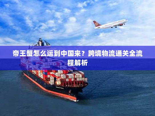 帝王蟹怎么运到中国来?跨境物流通关全流程解析 帝王蟹怎么运到中国来?跨境物流通关全流程解析