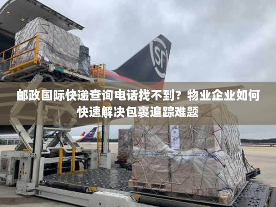邮政国际快递查询电话找不到?物业企业如何快速解决包裹追踪难题 邮政国际快递查询电话找不到?物业企业如何快速解决包裹追踪难题