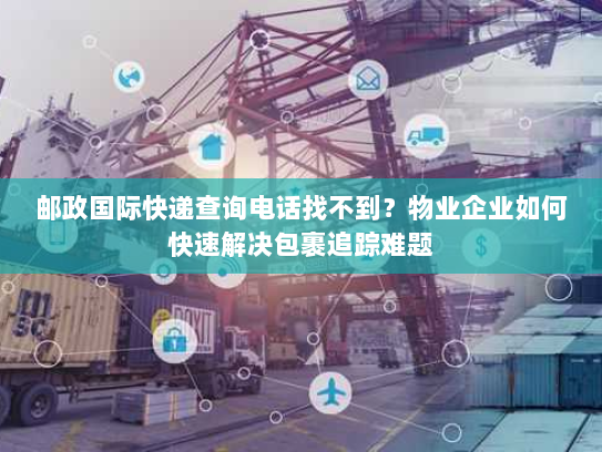 邮政国际快递查询电话找不到?物业企业如何快速解决包裹追踪难题 邮政国际快递查询电话找不到?物业企业如何快速解决包裹追踪难题