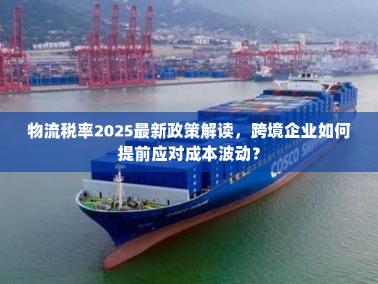 物流税率2025最新政策解读,跨境企业如何提前应对成本波动? 物流税率2025最新政策解读,跨境企业如何提前应对成本波动?