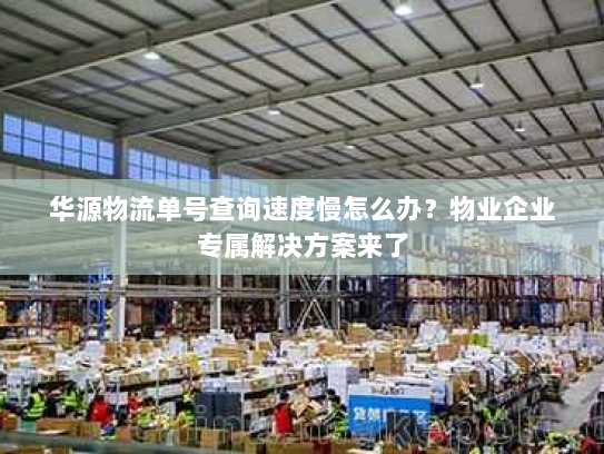 华源物流单号查询速度慢怎么办?物业企业专属解决方案来了 华源物流单号查询速度慢怎么办?物业企业专属解决方案来了