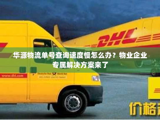 华源物流单号查询速度慢怎么办？物业企业专属解决方案来了