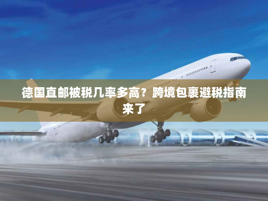 德国直邮被税几率多高?跨境包裹避税指南来了 德国直邮被税几率多高?跨境包裹避税指南来了