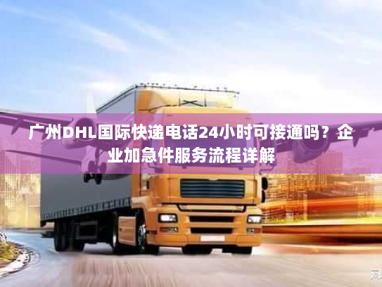 广州DHL国际快递电话24小时可接通吗？企业加急件服务流程详解