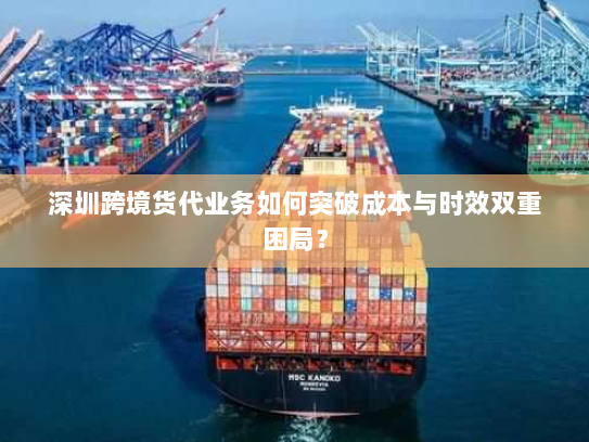 深圳跨境货代业务如何突破成本与时效双重困局? 深圳跨境货代业务如何突破成本与时效双重困局?