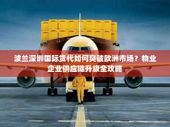 波兰深圳国际货代如何突破欧洲市场?物业企业供应链升级全攻略 波兰深圳国际货代如何突破欧洲市场?物业企业供应链升级全攻略