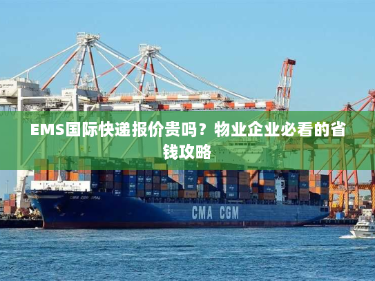 EMS国际快递报价贵吗?物业企业必看的省钱攻略 EMS国际快递报价贵吗?物业企业必看的省钱攻略