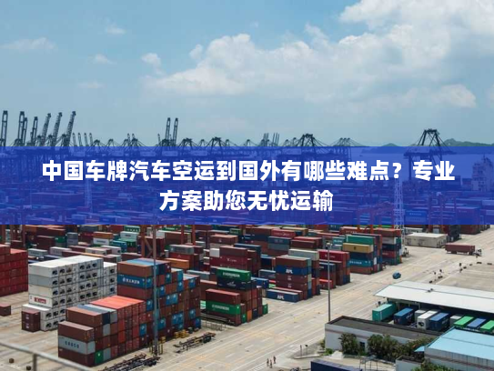 中国车牌汽车空运到国外有哪些难点？专业方案助您无忧运输