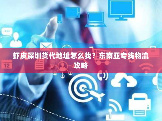 虾皮深圳货代地址怎么找?东南亚专线物流攻略 虾皮深圳货代地址怎么找?东南亚专线物流攻略