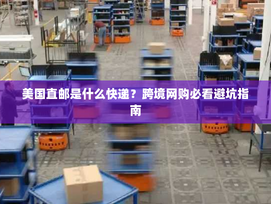 美国直邮是什么快递?跨境网购必看避坑指南 美国直邮是什么快递?跨境网购必看避坑指南