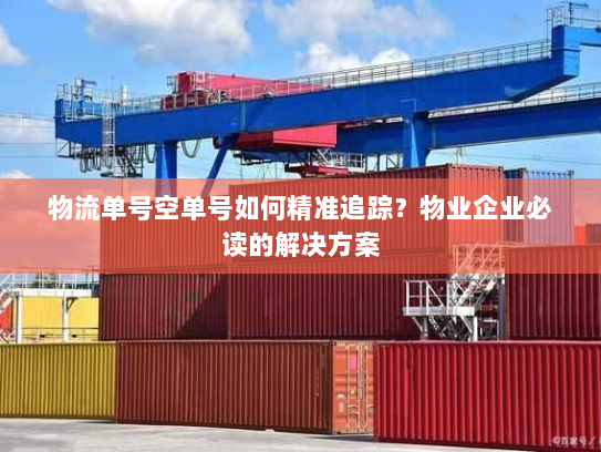 物流单号空单号如何精准追踪?物业企业必读的解决方案 物流单号空单号如何精准追踪?物业企业必读的解决方案
