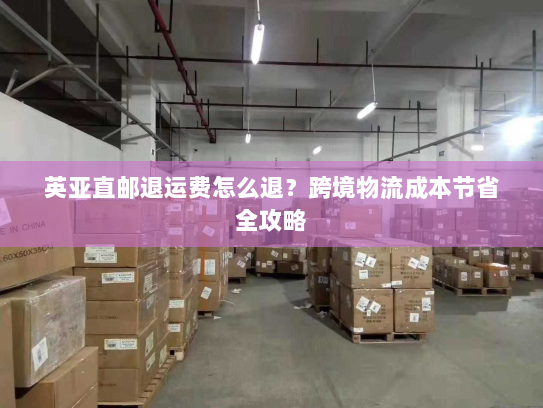 英亚直邮退运费怎么退？跨境物流成本节省全攻略