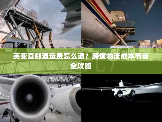英亚直邮退运费怎么退?跨境物流成本节省全攻略 英亚直邮退运费怎么退?跨境物流成本节省全攻略