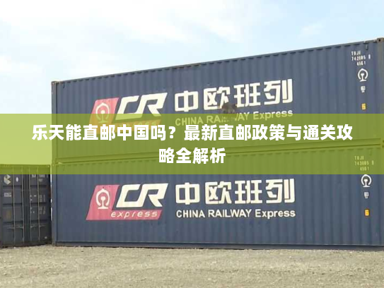 乐天能直邮中国吗?最新直邮政策与通关攻略全解析 乐天能直邮中国吗?最新直邮政策与通关攻略全解析