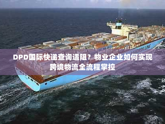 DPD国际快递查询遇阻?物业企业如何实现跨境物流全流程掌控 DPD国际快递查询遇阻?物业企业如何实现跨境物流全流程掌控