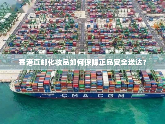 香港直邮化妆品如何保障正品安全送达? 香港直邮化妆品如何保障正品安全送达?