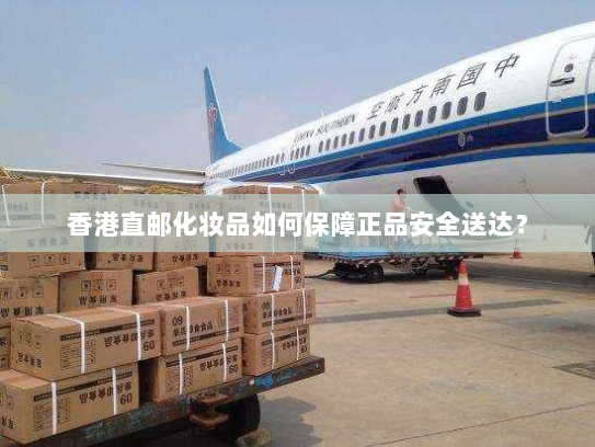 香港直邮化妆品如何保障正品安全送达? 香港直邮化妆品如何保障正品安全送达?