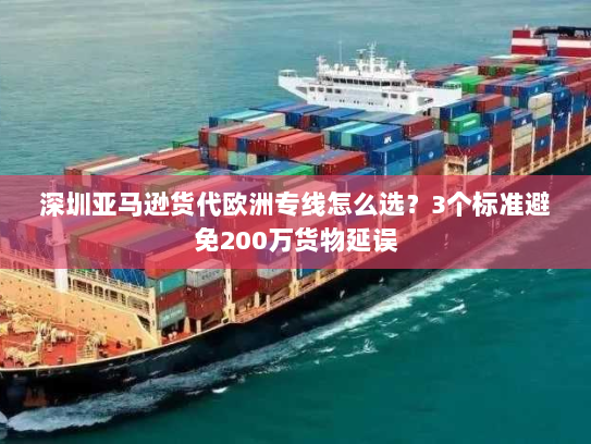 深圳亚马逊货代欧洲专线怎么选？3个标准避免200万货物延误