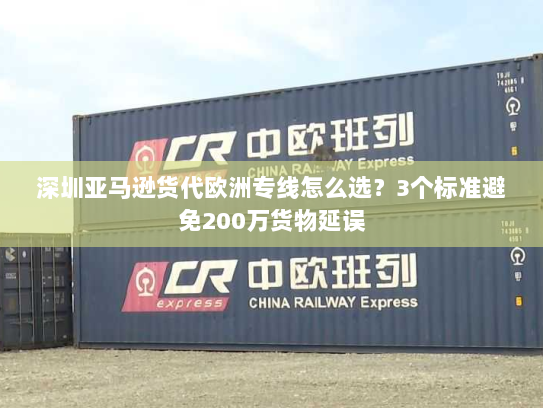 深圳亚马逊货代欧洲专线怎么选?3个标准避免200万货物延误 深圳亚马逊货代欧洲专线怎么选?3个标准避免200万货物延误