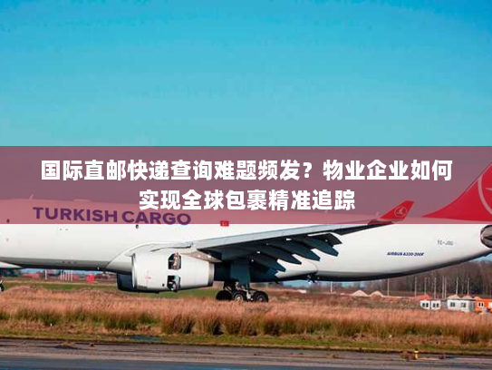 国际直邮快递查询难题频发?物业企业如何实现全球包裹精准追踪 国际直邮快递查询难题频发?物业企业如何实现全球包裹精准追踪