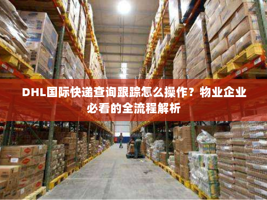 DHL国际快递查询跟踪怎么操作?物业企业必看的全流程解析 DHL国际快递查询跟踪怎么操作?物业企业必看的全流程解析