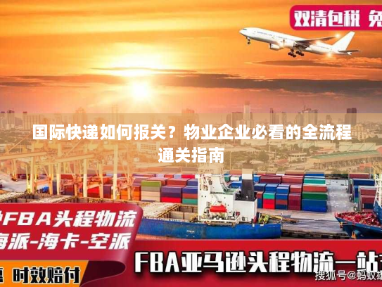 国际快递如何报关?物业企业必看的全流程通关指南 国际快递如何报关?物业企业必看的全流程通关指南