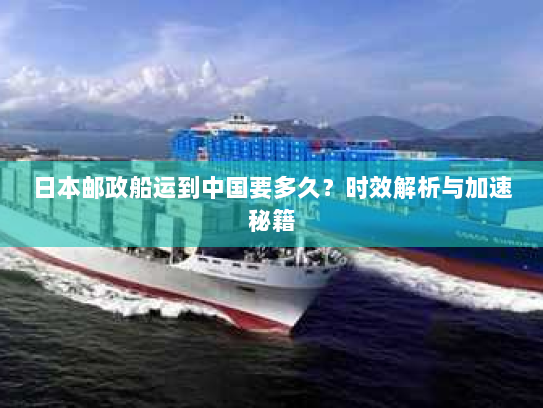 日本邮政船运到中国要多久?时效解析与加速秘籍 日本邮政船运到中国要多久?时效解析与加速秘籍