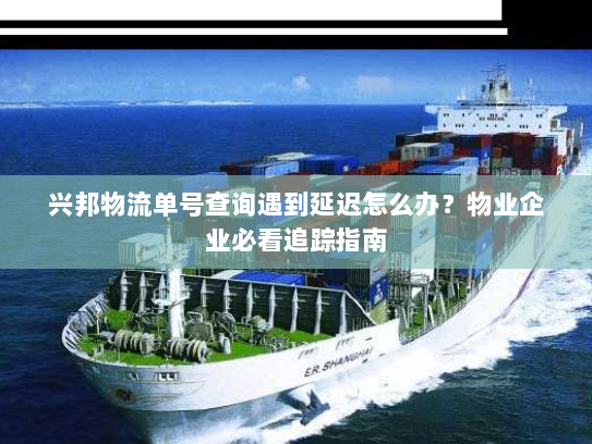 兴邦物流单号查询遇到延迟怎么办?物业企业必看追踪指南 兴邦物流单号查询遇到延迟怎么办?物业企业必看追踪指南