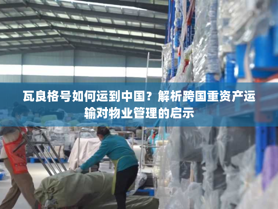 瓦良格号如何运到中国?解析跨国重资产运输对物业管理的启示 瓦良格号如何运到中国?解析跨国重资产运输对物业管理的启示