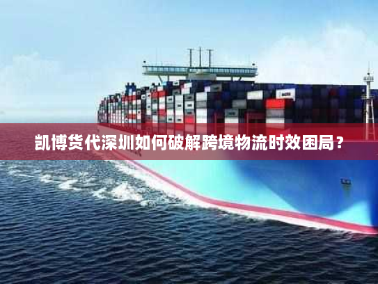 凯博货代深圳如何破解跨境物流时效困局? 凯博货代深圳如何破解跨境物流时效困局?