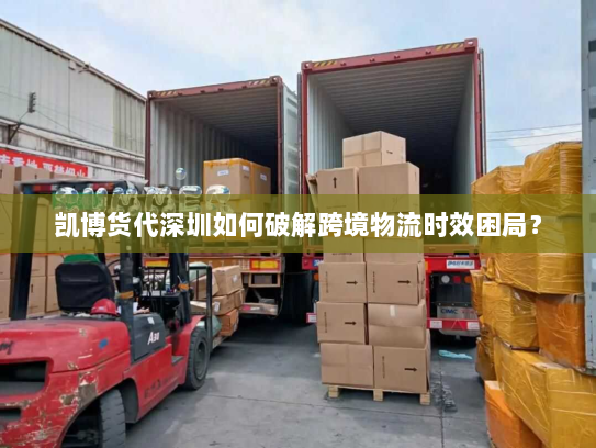 凯博货代深圳如何破解跨境物流时效困局? 凯博货代深圳如何破解跨境物流时效困局?