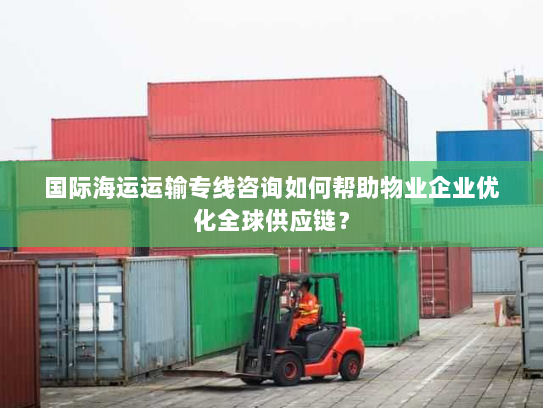 国际海运运输专线咨询如何帮助物业企业优化全球供应链？