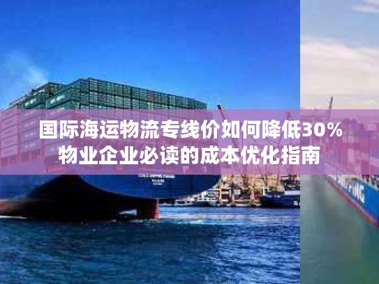 国际海运物流专线价如何降低30%物业企业必读的成本优化指南