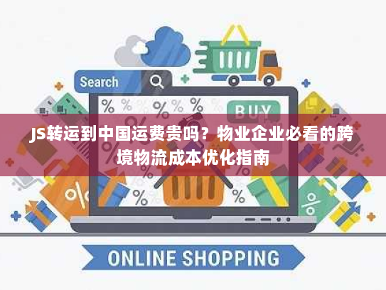 JS转运到中国运费贵吗?物业企业必看的跨境物流成本优化指南 JS转运到中国运费贵吗?物业企业必看的跨境物流成本优化指南
