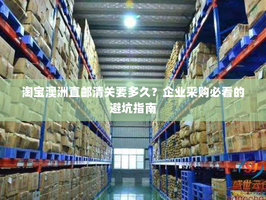 淘宝澳洲直邮清关要多久?企业采购必看的避坑指南 淘宝澳洲直邮清关要多久?企业采购必看的避坑指南