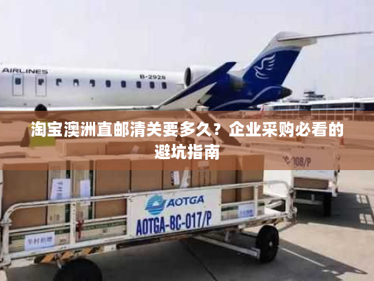 淘宝澳洲直邮清关要多久?企业采购必看的避坑指南 淘宝澳洲直邮清关要多久?企业采购必看的避坑指南