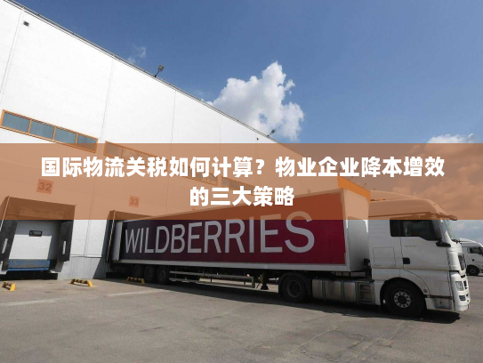 国际物流关税如何计算?物业企业降本增效的三大策略 国际物流关税如何计算?物业企业降本增效的三大策略