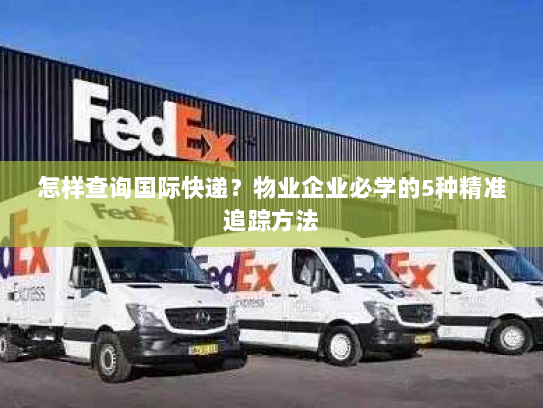 怎样查询国际快递？物业企业必学的5种精准追踪方法