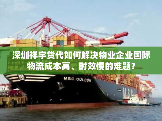 深圳祥宇货代如何解决物业企业国际物流成本高、时效慢的难题？