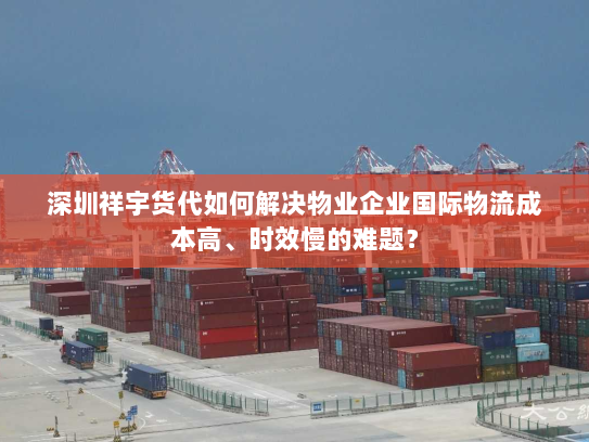 深圳祥宇货代如何解决物业企业国际物流成本高、时效慢的难题? 深圳祥宇货代如何解决物业企业国际物流成本高、时效慢的难题?