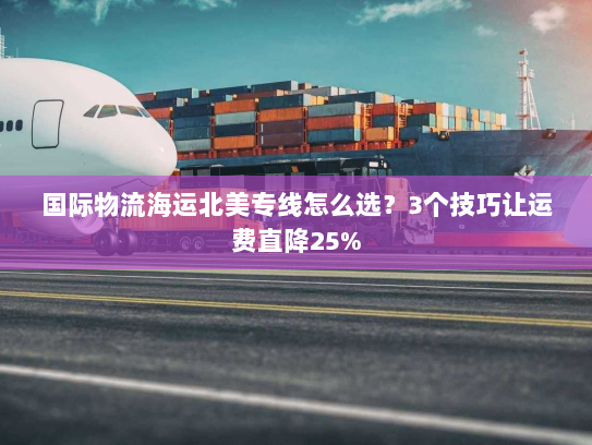 国际物流海运北美专线怎么选?3个技巧让运费直降25% 国际物流海运北美专线怎么选?3个技巧让运费直降25%