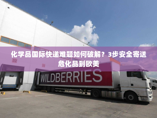 化学品国际快递难题如何破解?3步安全寄送危化品到欧美 化学品国际快递难题如何破解?3步安全寄送危化品到欧美