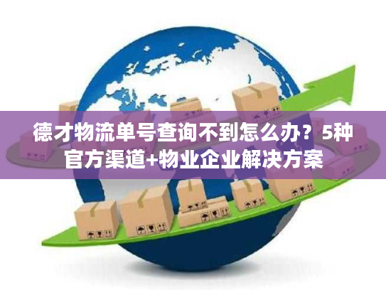 德才物流单号查询不到怎么办？5种官方渠道+物业企业解决方案