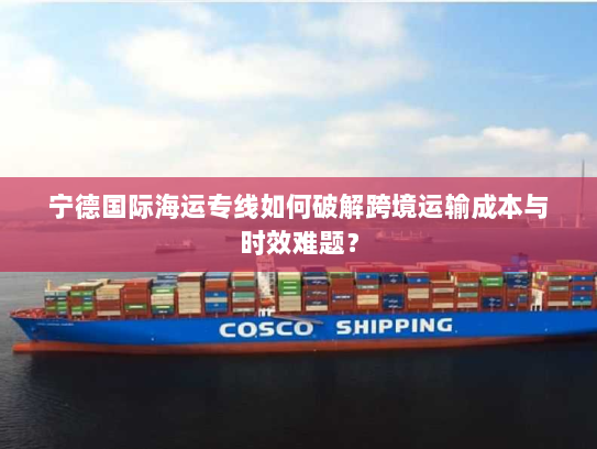 宁德国际海运专线如何破解跨境运输成本与时效难题? 宁德国际海运专线如何破解跨境运输成本与时效难题?
